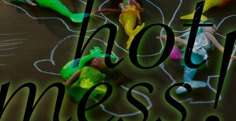 A colorful array of mermaid dolls on a black floor each surrounded by a chalk line. In silhouetted font, it reads Hot Mess! This event is a multimedia hybrid of dance music poetry theater video glitch queer family talk show